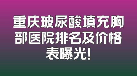 重庆玻尿酸填充胸部医院排名及价格表曝光！