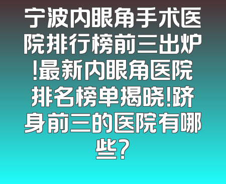 宁波内眼角手术医院排行榜前三出炉！最新内眼角医院排名榜单揭晓！跻身前三的医院有哪些？
