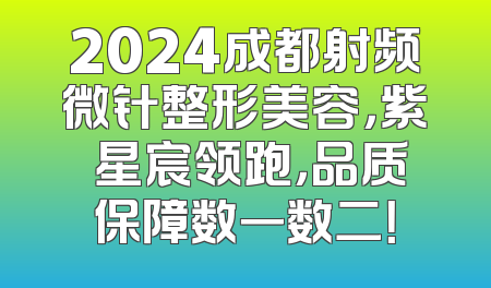 2024成都射频微针整形美容，紫玥星宸领跑，品质保障数一数二！