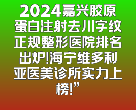 2024嘉兴胶原蛋白注射去川字纹正规整形医院排名出炉！海宁维多利亚医美诊所实力上榜！”