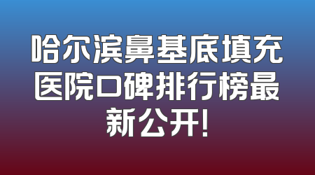 哈尔滨鼻基底填充医院口碑排行榜最新公开！