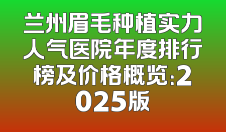 兰州眉毛种植实力人气医院年度排行榜及价格概览：2025版