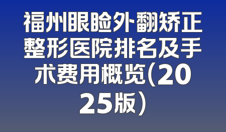福州眼睑外翻矫正整形医院排名及手术费用概览（2025版）