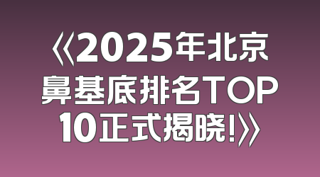 《2025年北京鼻基底排名TOP10正式揭晓!》