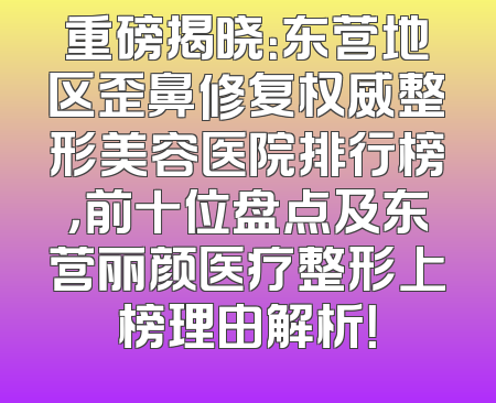 重磅揭晓：东营地区歪鼻修复权威整形美容医院排行榜，前十位盘点及东营丽颜医疗整形上榜理由解析！