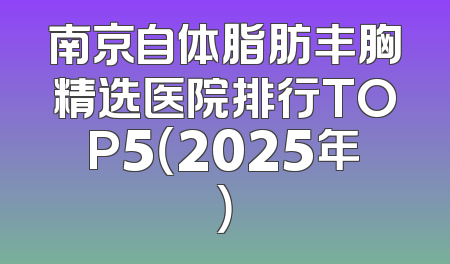 南京自体脂肪丰胸精选医院排行TOP5（2025年）