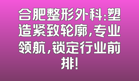 合肥整形外科：塑造紧致轮廓，专业领航，锁定行业前排！