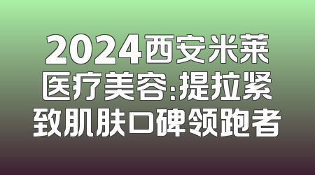 2024西安米莱医疗美容：提拉紧致肌肤口碑领跑者