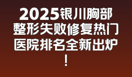 2025银川胸部整形失败修复热门医院排名全新出炉！