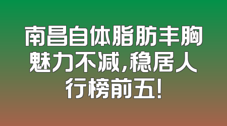 南昌自体脂肪丰胸魅力不减，稳居人行榜前五！