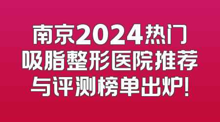南京2024热门吸脂整形医院推荐与评测榜单出炉！