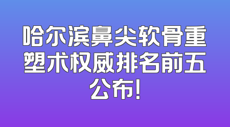 哈尔滨鼻尖软骨重塑术权威排名前五公布！