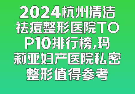 2024杭州清洁祛痘整形医院TOP10排行榜，玛莉亚妇产医院私密整形值得参考