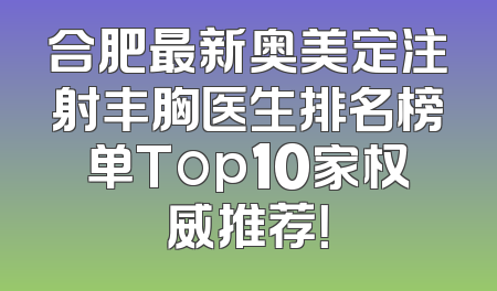 合肥最新奥美定注射丰胸医生排名榜单Top10家权威推荐！