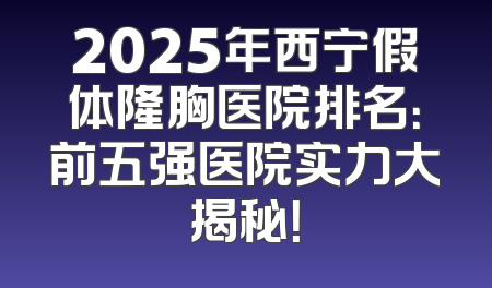 2025年西宁假体隆胸医院排名：前五强医院实力大揭秘！