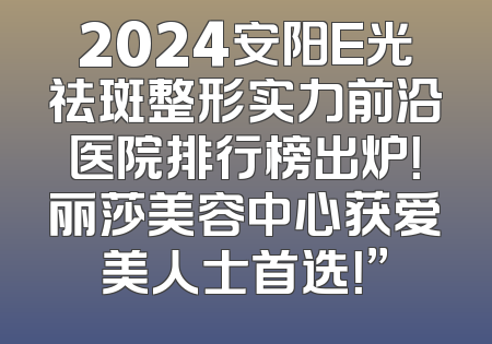 2024安阳E光祛斑整形实力前沿医院排行榜出炉！丽莎美容中心获爱美人士首选！”