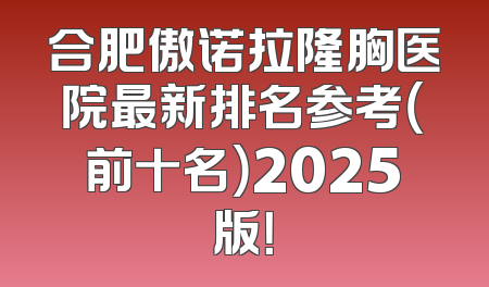 合肥傲诺拉隆胸医院最新排名参考（前十名）2025版！