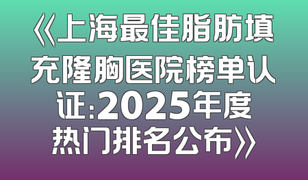 《上海最佳脂肪填充隆胸医院榜单认证：2025年度热门排名公布》