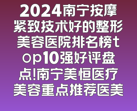 2024南宁按摩紧致技术好的整形美容医院排名榜top10强好评盘点！南宁美恒医疗美容重点推荐医美