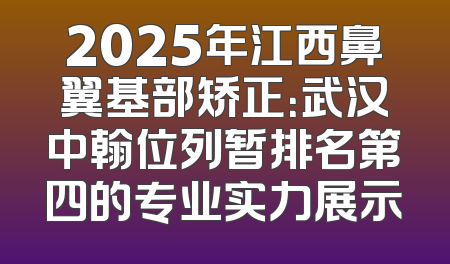 2025年江西鼻翼基部矫正：武汉中翰位列暂排名第四的专业实力展示