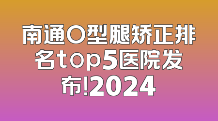 南通O型腿矫正排名top5医院发布！2024