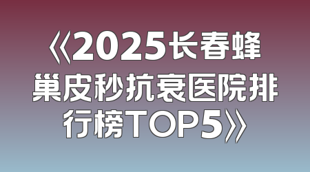 《2025长春蜂巢皮秒抗衰医院排行榜TOP5》