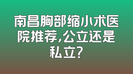 南昌胸部缩小术医院推荐，公立还是私立？