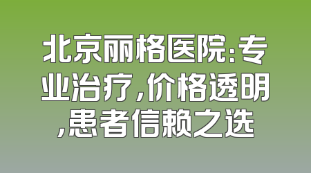 北京丽格医院：专业治疗，价格透明，患者信赖之选