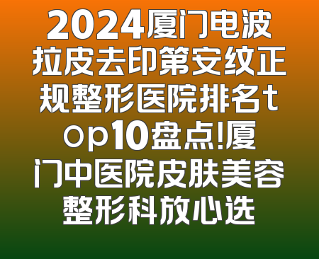 2024厦门电波拉皮去印第安纹正规整形医院排名top10盘点！厦门中医院皮肤美容整形科放心选