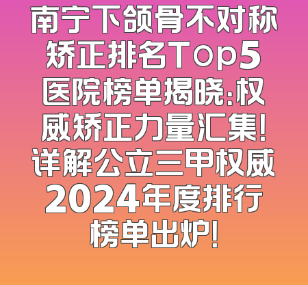 南宁下颌骨不对称矫正排名Top5医院榜单揭晓：权威矫正力量汇集！详解公立三甲权威2024年度排行榜单出炉！
