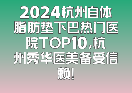 2024杭州自体脂肪垫下巴热门医院TOP10，杭州秀华医美备受信赖！