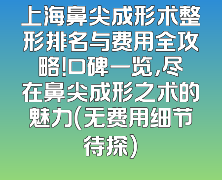 上海鼻尖成形术整形排名与费用全攻略！口碑一览，尽在鼻尖成形之术的魅力（无费用细节待探）