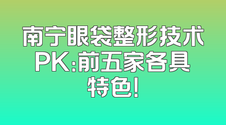 南宁眼袋整形技术PK：前五家各具特色！