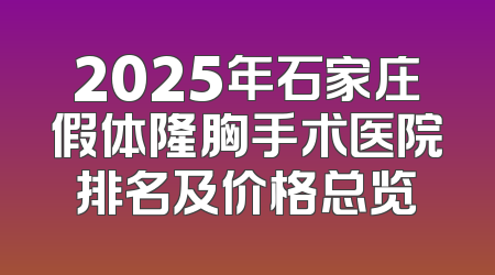 2025年石家庄假体隆胸手术医院排名及价格总览