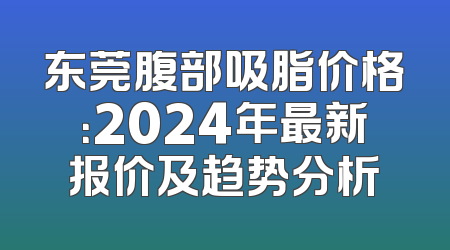 东莞腹部吸脂价格：2024年最新报价及趋势分析
