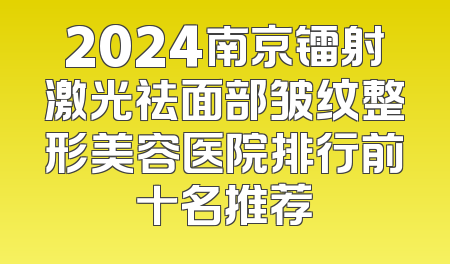 2024南京镭射激光祛面部皱纹整形美容医院排行前十名推荐