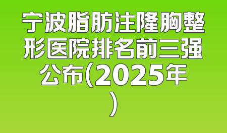 宁波脂肪注隆胸整形医院排名前三强公布（2025年）