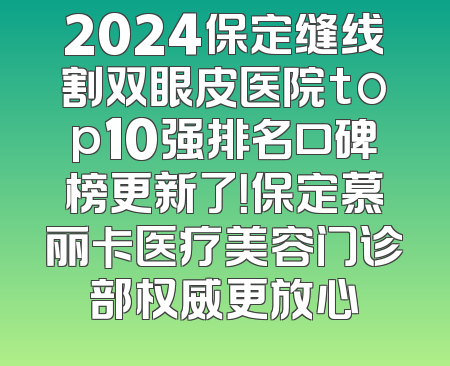 2024保定缝线割双眼皮医院top10强排名口碑榜更新了！保定慕丽卡医疗美容门诊部权威更放心