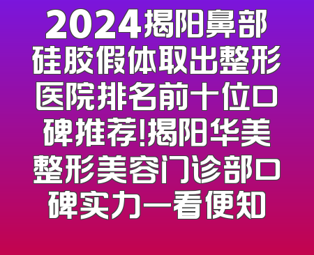 2024揭阳鼻部硅胶假体取出整形医院排名前十位口碑推荐！揭阳华美整形美容门诊部口碑实力一看便知