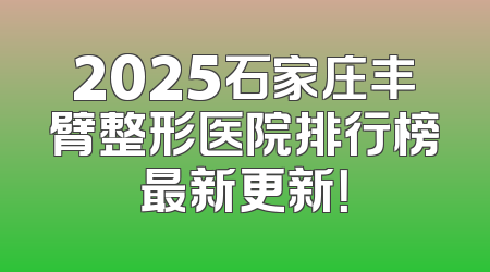 2025石家庄丰臂整形医院排行榜最新更新！