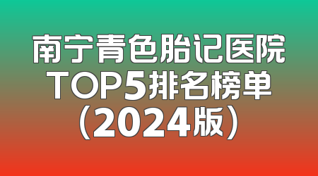 南宁青色胎记医院TOP5排名榜单（2024版）