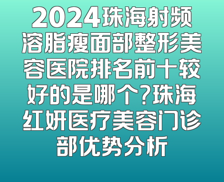 2024珠海射频溶脂瘦面部整形美容医院排名前十较好的是哪个？珠海红妍医疗美容门诊部优势分析