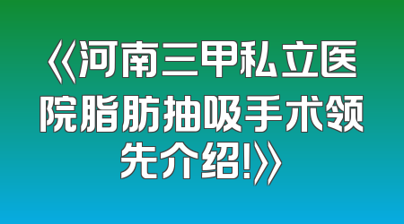 《河南三甲私立医院脂肪抽吸手术领先介绍！》
