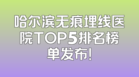哈尔滨无痕埋线医院TOP5排名榜单发布！