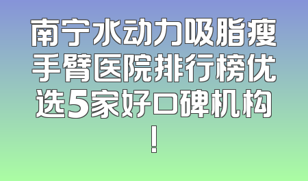 南宁水动力吸脂瘦手臂医院排行榜优选5家好口碑机构!