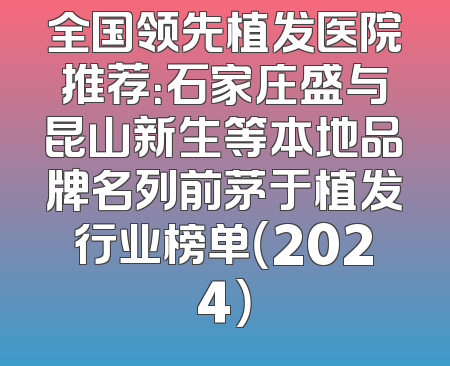 全国领先植发医院推荐：石家庄盛与昆山新生等本地品牌名列前茅于植发行业榜单（2024）