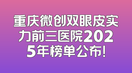 重庆微创双眼皮实力前三医院2025年榜单公布！