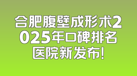 合肥腹壁成形术2025年口碑排名医院新发布！