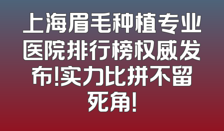 上海眉毛种植专业医院排行榜权威发布！实力比拼不留死角！