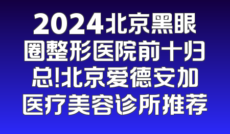 2024北京黑眼圈整形医院前十归总！北京爱德安加医疗美容诊所推荐